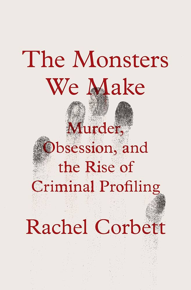 The Monsters We Make: Murder, Obsession, and the Rise of Criminal Profiling book cover